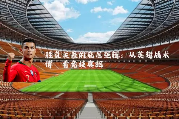 胜负关系的底层逻辑:从英超战术博弈看竞技真相