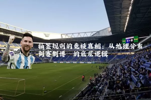 抽签规则的竞技真相：从地理分布到赛制博弈的底层逻辑