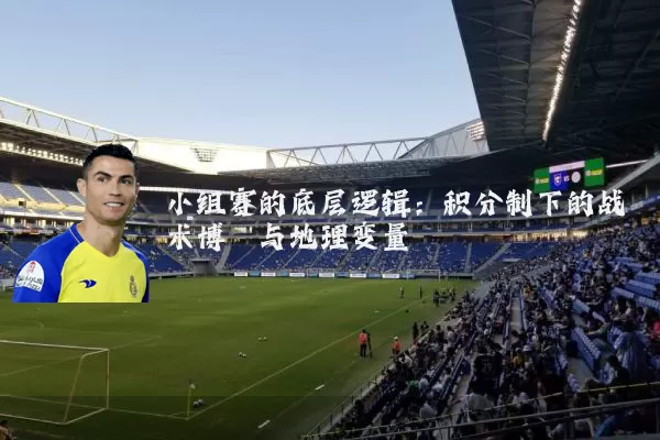 小组赛的底层逻辑：积分制下的战术博弈与地理变量