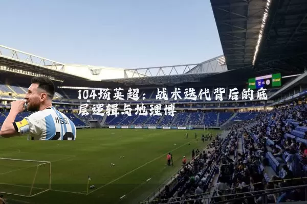 104场英超:战术迭代背后的底层逻辑与地理博弈