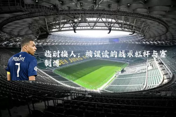 临时换人:被误读的战术杠杆与赛制博弈