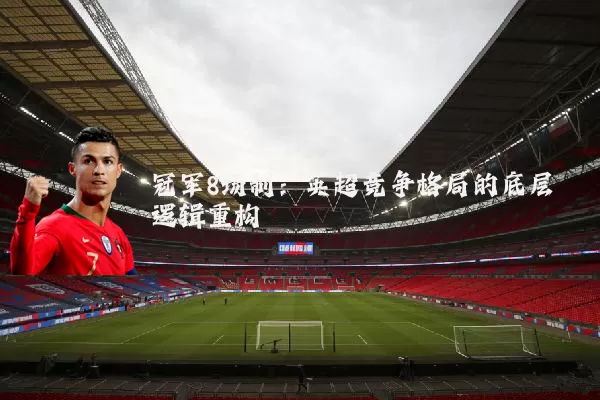 冠军8场制:英超竞争格局的底层逻辑重构